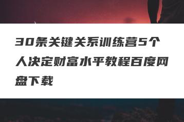 30条关键关系训练营5个人决定财富水平教程百度网盘下载