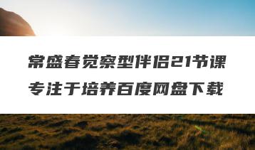 常盛春觉察型伴侣21节课专注于培养百度网盘下载
