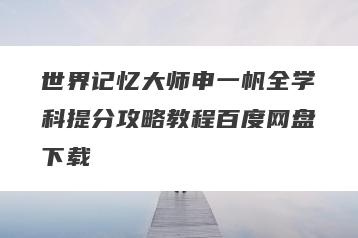 世界记忆大师申一帆全学科提分攻略教程百度网盘下载