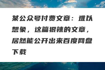 某公众号付费文章：难以想象，这篇狠辣的文章，居然能公开出来百度网盘下载