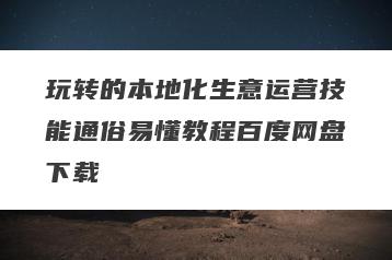 玩转的本地化生意运营技能通俗易懂教程百度网盘下载
