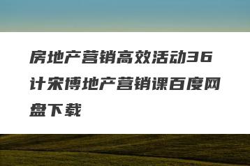 房地产营销高效活动36计宋博地产营销课百度网盘下载