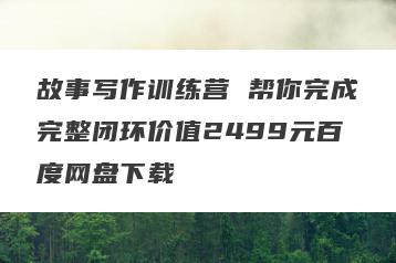 故事写作训练营 帮你完成完整闭环价值2499元百度网盘下载