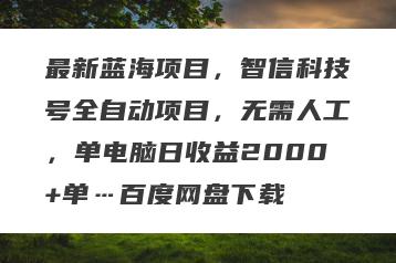 最新蓝海项目，智信科技号全自动项目，无需人工，单电脑日收益2000+单…百度网盘下载