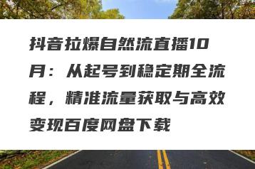 抖音拉爆自然流直播10月:从起号到稳定期全流程,精准流量获取与高效变现百度网盘下载