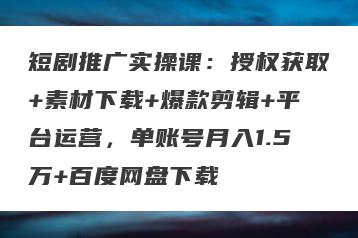 短剧推广实操课：授权获取+素材下载+爆款剪辑+平台运营，单账号月入1.5万+百度网盘下载