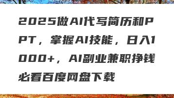 2025做AI代写简历和PPT，掌握AI技能，日入1000+，AI副业兼职挣钱必看百度网盘下载