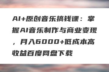 AI+原创音乐搞钱课：掌握AI音乐制作与商业变现，月入6000+低成本高收益百度网盘下载