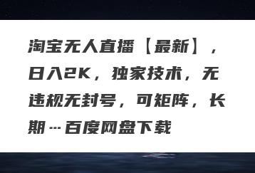 淘宝无人直播【最新】,日入2K,独家技术,无违规无封号,可矩阵,长期…百度网盘下载
