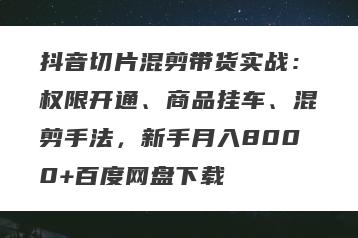 抖音切片混剪带货实战：权限开通、商品挂车、混剪手法，新手月入8000+百度网盘下载