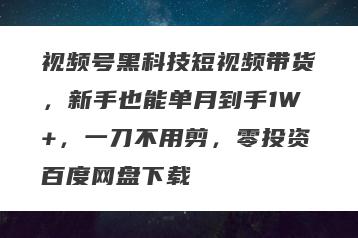 视频号黑科技短视频带货，新手也能单月到手1W+，一刀不用剪，零投资百度网盘下载