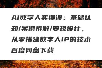 AI数字人实操课：基础认知/案例拆解/变现设计，从零搭建数字人IP的技术百度网盘下载