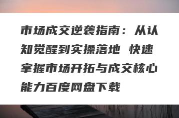 市场成交逆袭指南：从认知觉醒到实操落地 快速掌握市场开拓与成交核心能力百度网盘下载