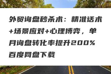 外贸询盘秒杀术：精准话术+场景应对+心理博弈，单月询盘转化率提升200%百度网盘下载