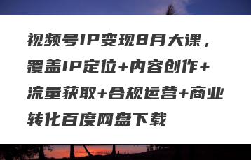 视频号IP变现8月大课，覆盖IP定位+内容创作+流量获取+合规运营+商业转化百度网盘下载