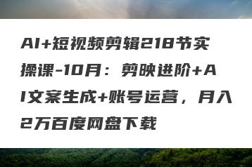 AI+短视频剪辑218节实操课-10月：剪映进阶+AI文案生成+账号运营，月入2万百度网盘下载