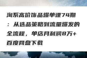 淘系高价饰品爆单课74期：从选品策略到流量爆发的全流程，单店月利润8万+百度网盘下载
