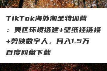 TikTok海外淘金特训营：美区环境搭建+壁纸挂链接+剪映数字人，月入1.5万百度网盘下载