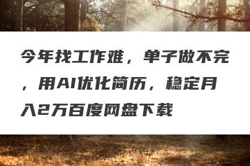 今年找工作难，单子做不完，用AI优化简历，稳定月入2万百度网盘下载