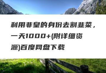 利用非皇的身份去割韭菜,一天1000+(附详细资源)百度网盘下载