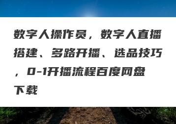 数字人操作员，数字人直播搭建、多路开播、选品技巧，0-1开播流程百度网盘下载
