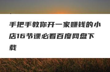 手把手教你开一家赚钱的小店16节课必看百度网盘下载