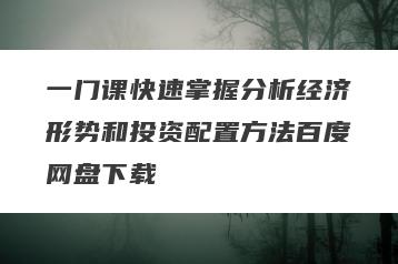 一门课快速掌握分析经济形势和投资配置方法百度网盘下载