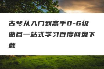 古琴从入门到高手0-6级曲目一站式学习百度网盘下载