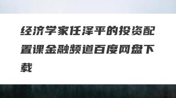 经济学家任泽平的投资配置课金融频道百度网盘下载