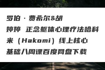 罗伯·费希尔&胡婷婷 正念躯体心理疗法哈科米（Hakomi）线上核心基础八周课百度网盘下载