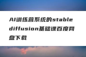 AI训练营系统的stable diffusion基础课百度网盘下载