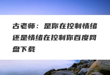 古老师：是你在控制情绪还是情绪在控制你百度网盘下载