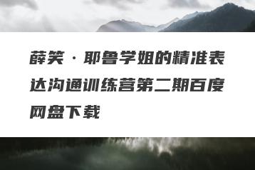 薛笑·耶鲁学姐的精准表达沟通训练营第二期百度网盘下载
