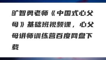 旷智勇老师《中国式心父母》基础班视频课,心父母讲师训练营百度网盘下载
