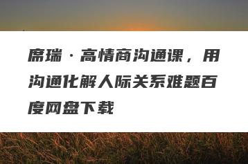 席瑞·高情商沟通课，用沟通化解人际关系难题百度网盘下载