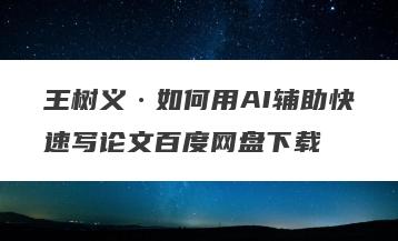王树义·如何用AI辅助快速写论文百度网盘下载