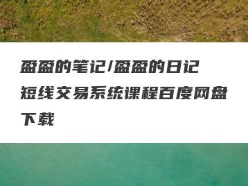 盈盈的笔记/盈盈的日记 短线交易系统课程百度网盘下载