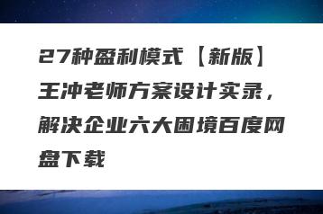 27种盈利模式【新版】王冲老师方案设计实录,解决企业六大困境百度网盘下载