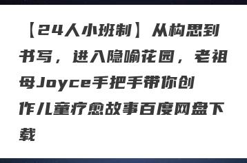 【24人小班制】从构思到书写，进入隐喻花园，老祖母Joyce手把手带你创作儿童疗愈故事百度网盘下载