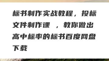 标书制作实战教程，投标文件制作课 ，教你做出高中标率的标书百度网盘下载