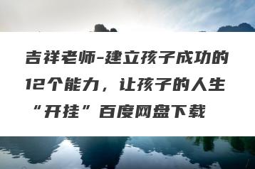 吉祥老师-建立孩子成功的12个能力，让孩子的人生“开挂”百度网盘下载