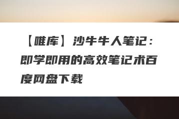 【唯库】沙牛牛人笔记：即学即用的高效笔记术百度网盘下载