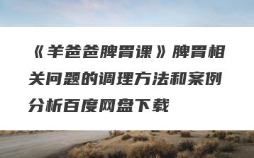《羊爸爸脾胃课》脾胃相关问题的调理方法和案例分析百度网盘下载