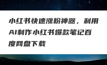 小红书快速涨粉神器，利用AI制作小红书爆款笔记百度网盘下载