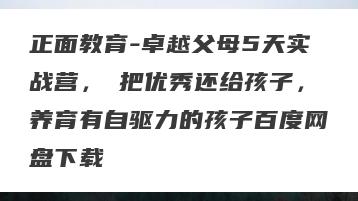 正面教育-卓越父母5天实战营，​把优秀还给孩子，养育有自驱力的孩子百度网盘下载
