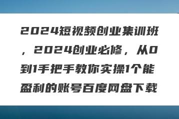 2024短视频创业集训班，2024创业必修，从0到1手把手教你实操1个能盈利的账号百度网盘下载