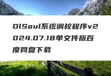OlSoul系统调校程序v2024.07.18单文件版百度网盘下载
