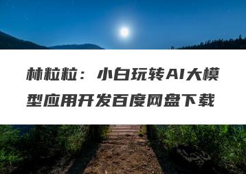 林粒粒:小白玩转AI大模型应用开发百度网盘下载