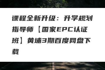 课程全新升级:升学规划指导师【国家EPC认证班】黄埔3期百度网盘下载