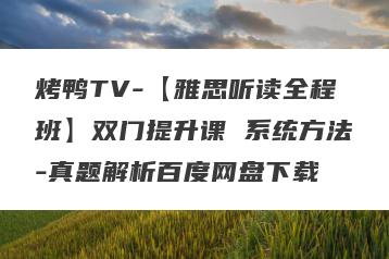 烤鸭TV-【雅思听读全程班】双门提升课 系统方法-真题解析百度网盘下载